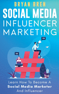 Social Media Influencer Marketing: Learn Step-By-Step How To Find The Right Influencer For Your Niche, How To Build Your Personal Brand And Grow Your Business