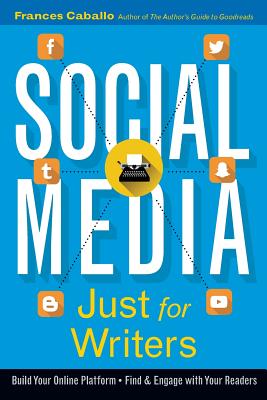 Social Media Just for Writers: How to Build Your Online Platform and Find and Engage with Your Readers - Caballo, Frances