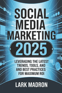 Social Media Marketing 2025: Leveraging the Latest Trends, Tools, and Best Practices for Maximum ROI