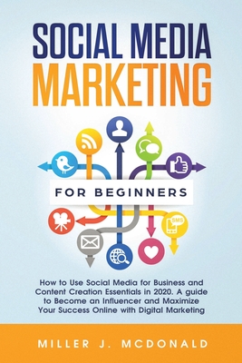 Social Media Marketing for Beginners: How to Use Social Media for Business and Content Creation Essentials in 2020. A guide to Become an Influencer and Maximize Your Success Online with Digital Marketing - McDonald, Miller James