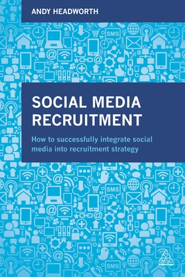 Social Media Recruitment: How to Successfully Integrate Social Media into Recruitment Strategy - Headworth, Andy