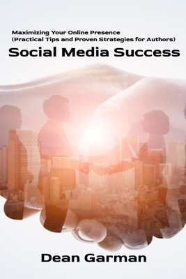 Social Media Success: Maximizing Your Online Presence (Practical Tips and Proven Strategies for Authors) - Garman, Dean
