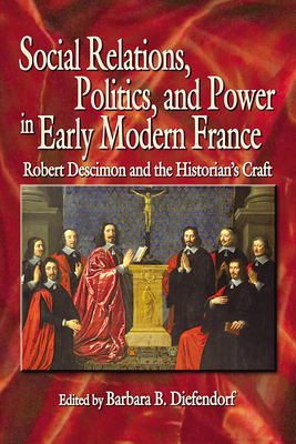 Social Relations, Politics, and Power in Early Modern France: Robert Descimon and the Historian's Craft - Diefendorf, Barbara B (Editor)