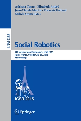 Social Robotics: 7th International Conference, ICSR 2015, Paris, France, October 26-30, 2015, Proceedings - Tapus, Adriana (Editor), and Andr, Elisabeth (Editor), and Martin, Jean-Claude (Editor)