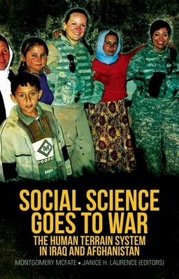 Social Science Goes to War: The Human Terrain System in Iraq and Afghanistan - McFate, Montgomery (Editor), and Laurence, Janice H (Editor), and Petraeus, General David (Foreword by)