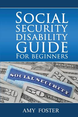 Social Security Disability Guide for Beginners: A Fun and Informative Guide for the Rest of Us - Foster Esq, Amy L