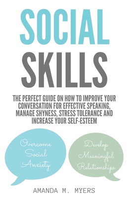 Social Skills: The Perfect Guide on How to Improve Your Conversation for Effective Speaking, Manage Shyness, Stress Tolerance and Increase Your Self-Esteem - Myers, Amanda M