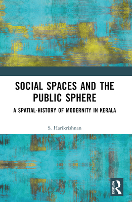 Social Spaces and the Public Sphere: A Spatial-history of Modernity in Kerala - Harikrishnan, S