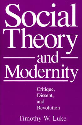 Social Theory and Modernity: Critique, Dissent, and Revolution - Luke, Timothy W