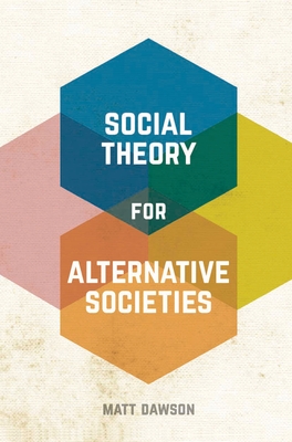 Social Theory for Alternative Societies - Dawson, Matt