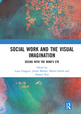 Social Work and the Visual Imagination: Seeing with the Mind's Eye - Froggett, Lynn (Editor), and Manley, Julian (Editor), and Smith, Martin (Editor)