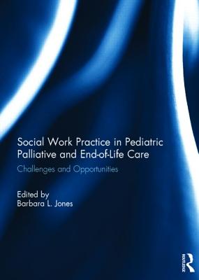 Social Work Practice in Pediatric Palliative and End-of-Life Care: Challenges and Opportunities - Jones, Barbara L. (Editor)