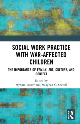 Social Work Practice with War-Affected Children: The Importance of Family, Art, Culture, and Context - Denov, Myriam (Editor), and Shevell, Meaghan C. (Editor)