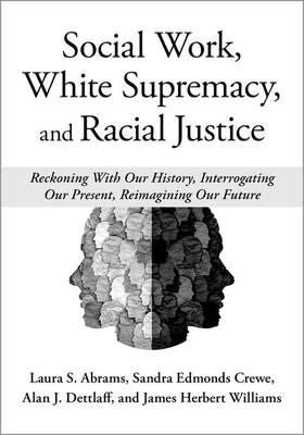 Social Work, White Supremacy, and Racial Justice: Reckoning with Our History, Interrogating Our Present, Reimagining Our Future - Abrams, Laura S, Professor (Editor), and Crewe, Sandra Edmonds (Editor), and Dettlaff, Alan J, Professor (Editor)