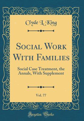 Social Work with Families, Vol. 77: Social Case Treatment, the Annals, with Supplement (Classic Reprint) - King, Clyde L