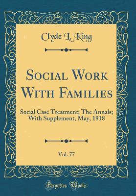 Social Work with Families, Vol. 77: Social Case Treatment; The Annals; With Supplement, May, 1918 (Classic Reprint) - King, Clyde L