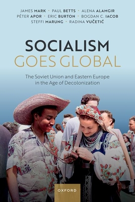 Socialism Goes Global: The Soviet Union and Eastern Europe in the Age of Decolonisation - Mark, James (Editor), and Betts, Paul (Editor)