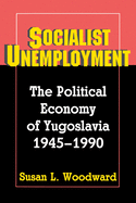 Socialist Unemployment: The Political Economy of Yugoslavia, 1945-1990