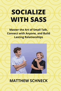 Socialize with Sass: Master the Art of Small Talk, Connect with Anyone, and Build Lasting Relationships