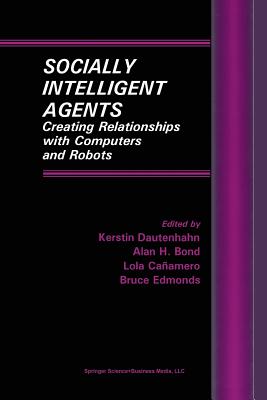 Socially Intelligent Agents: Creating Relationships with Computers and Robots - Dautenhahn, Kerstin, Professor (Editor), and Bond, Alan H (Editor), and Canamero, Lola, Dr. (Editor)