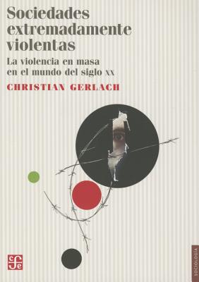 Sociedades Extremadamente Violentas. La Violencia En Masa En El Mundo del Siglo XX - Christian, Gerlach