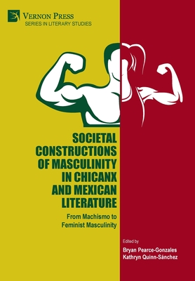 Societal Constructions of Masculinity in Chicanx and Mexican Literature - Pearce-Gonzales, Bryan (Editor), and Quinn-Snchez, Kathryn (Editor), and Venkatesh, Vinodh (Preface by)