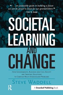 Societal Learning and Change: How Governments, Business and Civil Society are Creating Solutions to Complex Multi-Stakeholder Problems - Waddell, Steve