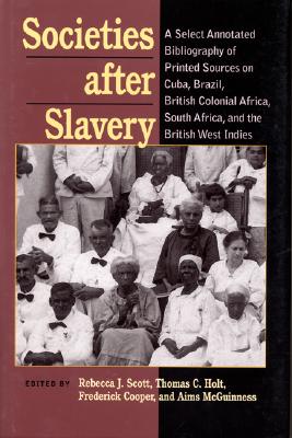 Societies After Slavery: A Select Annotated Bibliography of Printed Sources on Cuba, Brazil, British Colonial Africa, South Africa, and the British West Indies - Scott, Rebecca J (Editor)