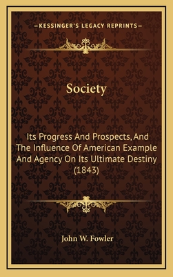 Society: Its Progress and Prospects, and the Influence of American Example and Agency on Its Ultimate Destiny (1843) - Fowler, John W