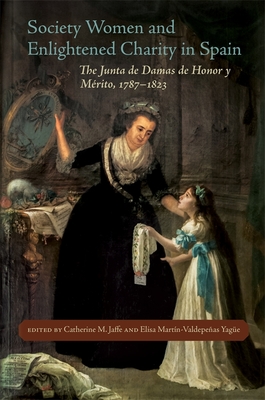 Society Women and Enlightened Charity in Spain: The Junta de Damas de Honor Y Mrito, 1787-1823 - Jaffe, Catherine M, Professor (Editor), and Martn-Valdepeas Yagu e, Elisa (Editor), and Cruz, Anne J (Editor)