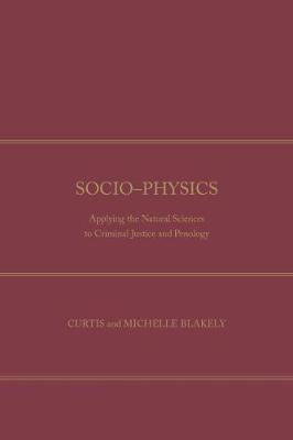 Socio-Physics: Applying the Natural Sciences to Criminal Justice and Penology - Blakely, Curtis, and Blakely, Michelle