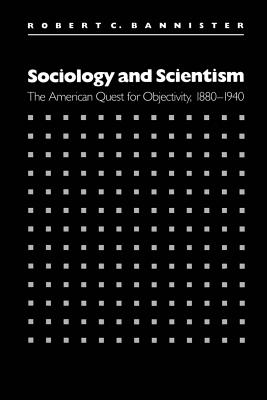Sociology and Scientism: The American Quest for Objectivity, 1880-1940 - Bannister, Robert C
