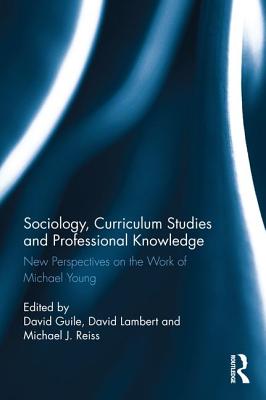 Sociology, Curriculum Studies and Professional Knowledge: New Perspectives on the Work of Michael Young - Guile, David (Editor), and Lambert, David (Editor), and Reiss, Michael J. (Editor)
