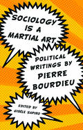 Sociology Is a Martial Art: Political Writings by Pierre Bourdieu