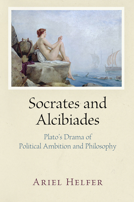 Socrates and Alcibiades: Plato's Drama of Political Ambition and Philosophy - Helfer, Ariel