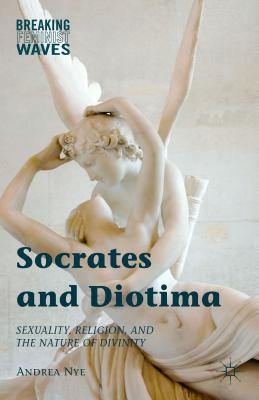 Socrates and Diotima: Sexuality, Religion, and the Nature of Divinity - Nye, Andrea