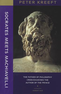 Socrates Meets Machiavelli: The Father of Philosophy Cross-Examines the Author of the Prince - Kreeft, Peter