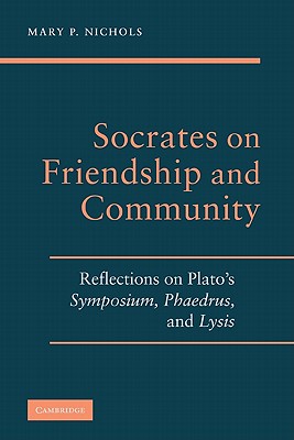 Socrates on Friendship and Community: Reflections on Plato's Symposium, Phaedrus, Andlysis - Nichols, Mary P