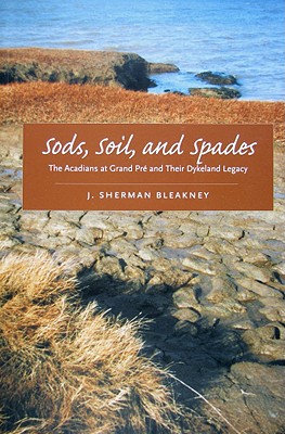 Sods, Soil, and Spades: The Acadians at Grand Pr and Their Dykeland Legacy - Bleakney, J Sherman