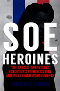 SOE Heroines: The Special Operations Executive's French Section and Free French Women Agents