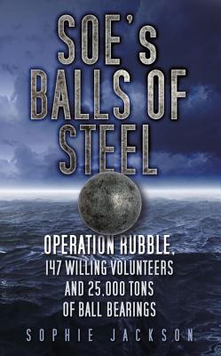 SOE's Balls of Steel: Operation Rubble, 147 Willing Volunteers and 25,000 Tons of Ball Bearings - Jackson, Sophie