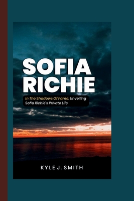 Sofia Richie: In the Shadows of Fame: Unveiling Sofia Richie's Private Life - J Smith, Kyle