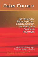 Soft Skills for Security Pros - Communication, Influence, and Business Alignment: Mastering Communication, Trust, and Strategy in InfoSec