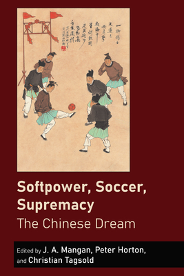 Softpower, Soccer, Supremacy: The Chinese Dream - Mangan, J a (Editor), and Horton, Peter (Editor), and Tagsold, Christian (Editor)