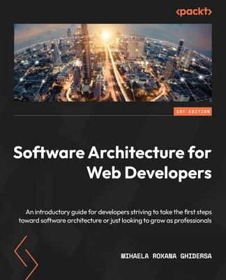 Software Architecture for Web Developers: An introductory guide for developers striving to take the first steps toward software architecture or just looking to grow as professionals - Ghidersa, Mihaela Roxana