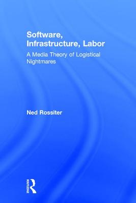 Software, Infrastructure, Labor: A Media Theory of Logistical Nightmares - Rossiter, Ned