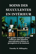 Soins Des Succulentes En Int?rieur: Un guide complet pour cultiver des plantes succulentes saines et prosp?res ? la maison