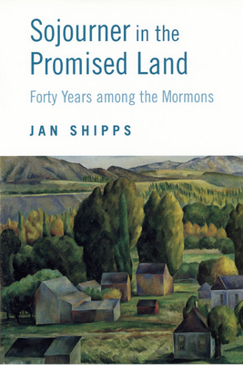 Sojourner in the Promised Land: Forty Years Among the Mormons - Shipps, Jan