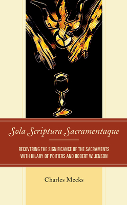 Sola Scriptura Sacramentaque: Recovering the Significance of the Sacraments with Hilary of Poitiers and Robert W. Jenson - Meeks, Charles