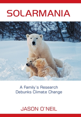 Solarmania: A Family's Research Debunks Climate Change - O'Neil, Jason